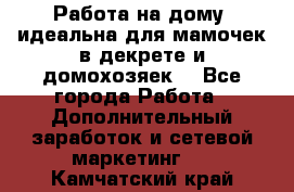 Работа на дому (идеальна для мамочек в декрете и домохозяек) - Все города Работа » Дополнительный заработок и сетевой маркетинг   . Камчатский край